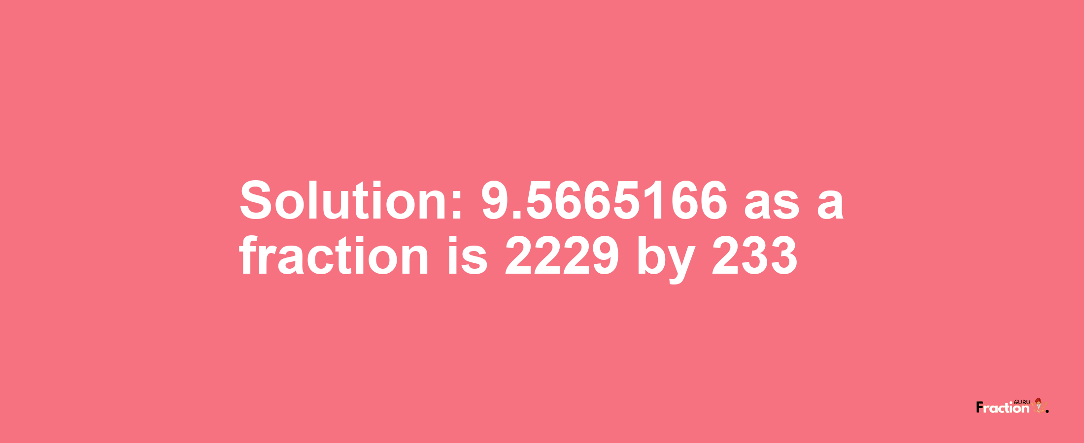 Solution:9.5665166 as a fraction is 2229/233